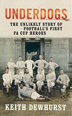 Underdogs: The Unlikely Story of Football?s First FA Cup Heroes